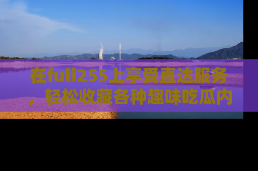 在fuli255上享受直达服务,轻松收藏各种趣味吃瓜内容,陪你欢笑!