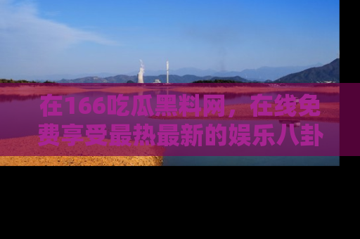 在166吃瓜黑料网,在线免费享受最热最新的娱乐八卦!