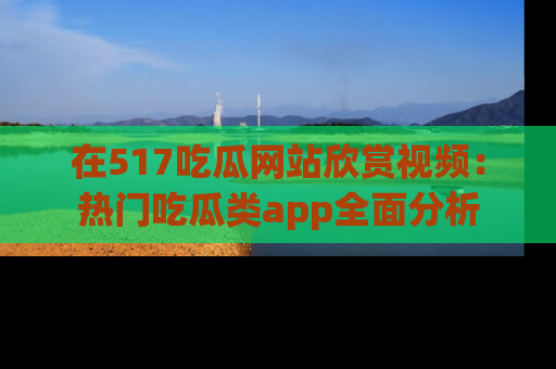 在517吃瓜网站欣赏视频:热门吃瓜类app全面分析