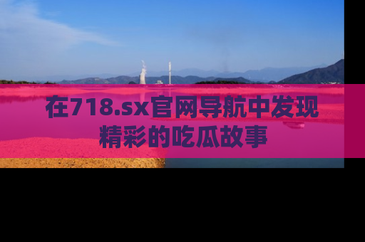 在718.sx官网导航中发现精彩的吃瓜故事