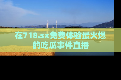 在718.sx免费体验最火爆的吃瓜事件直播