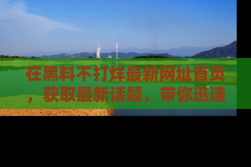 在黑料不打烊最新网址首页,获取最新话题,带你迅速了解娱乐圈大事!