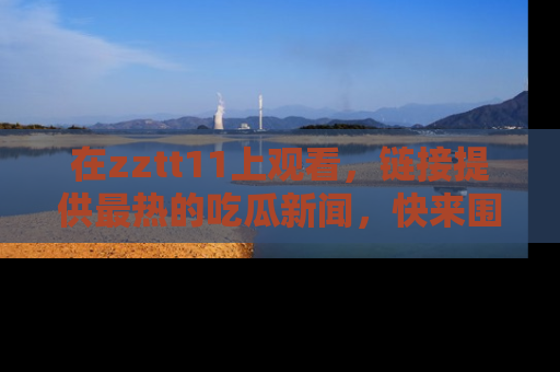 在zztt11上观看,链接提供最热的吃瓜新闻,快来围观!