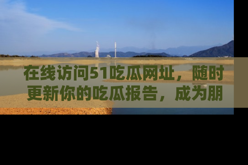 在线访问51吃瓜网址,随时更新你的吃瓜报告,成为朋友圈中的八卦达人!