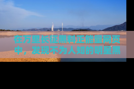 在万里长征黑料正能量网页中,发现不为人知的明星黑料与积极能量