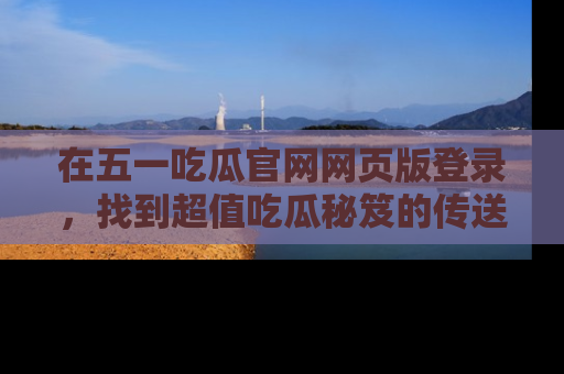 在五一吃瓜官网网页版登录,找到超值吃瓜秘笈的传送门!