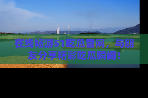 在线畅游51吃瓜官网,与朋友分享精彩吃瓜瞬间!