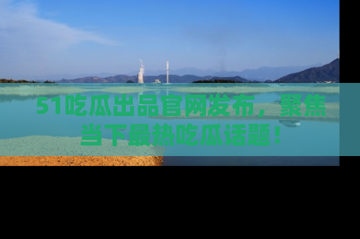 51吃瓜出品官网发布,聚焦当下最热吃瓜话题!