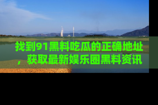 找到91黑料吃瓜的正确地址,获取最新娱乐圈黑料资讯