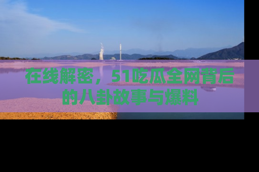 在线解密,51吃瓜全网背后的八卦故事与爆料