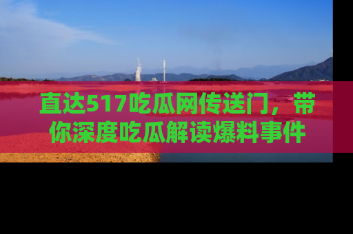 直达517吃瓜网传送门,带你深度吃瓜解读爆料事件