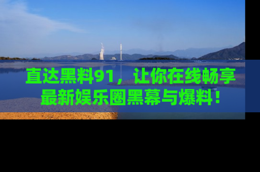 直达黑料91,让你在线畅享最新娱乐圈黑幕与爆料!