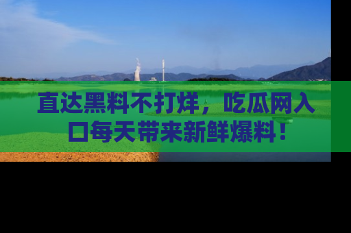 直达黑料不打烊，吃瓜网入口每天带来新鲜爆料！