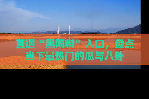 直通“黑网料”入口，盘点当下最热门的瓜与八卦