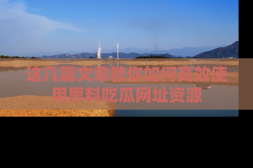 这几篇文章教你如何高效使用黑料吃瓜网址资源