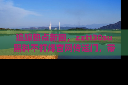 追踪热点新闻，zztt30su黑料不打烊官网传送门，带你进入吃瓜新世界！