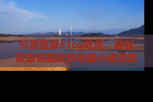 只需登录51cg吃瓜，轻松获取你最爱的明星小道消息！