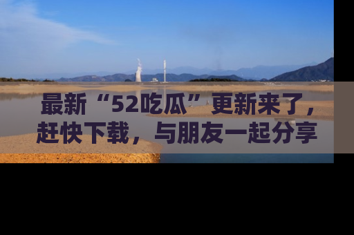 最新“52吃瓜”更新来了,赶快下载,与朋友一起分享吃瓜乐趣!