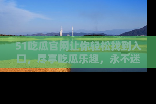 51吃瓜官网让你轻松找到入口，尽享吃瓜乐趣，永不迷路！