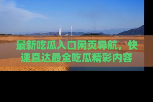 最新吃瓜入口网页导航,快速直达最全吃瓜精彩内容