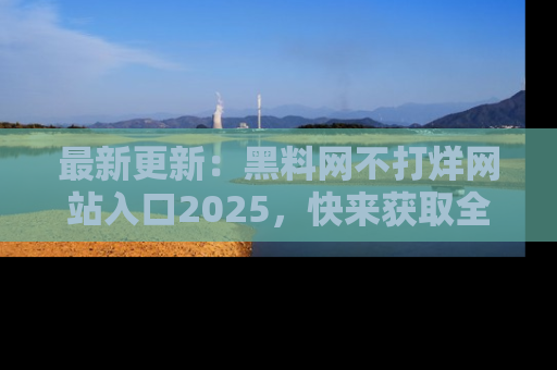 最新更新:黑料网不打烊网站入口2025,快来获取全新链接和网址!