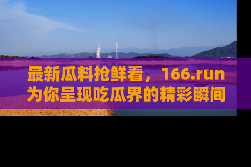 最新瓜料抢鲜看,166.run为你呈现吃瓜界的精彩瞬间!