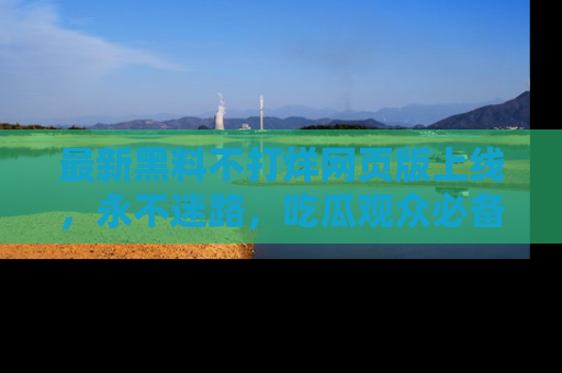 最新黑料不打烊网页版上线,永不迷路,吃瓜观众必备工具!