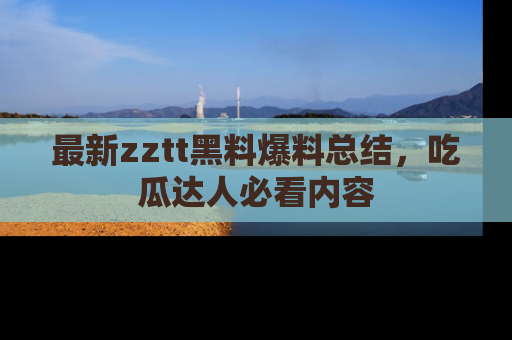 最新zztt黑料爆料总结,吃瓜达人必看内容