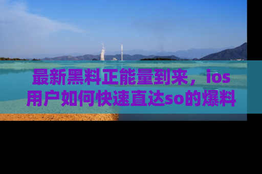 最新黑料正能量到来，ios用户如何快速直达so的爆料？