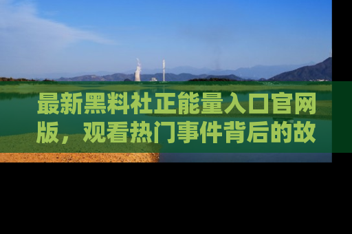 最新黑料社正能量入口官网版，观看热门事件背后的故事