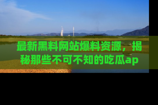 最新黑料网站爆料资源,揭秘那些不可不知的吃瓜app!