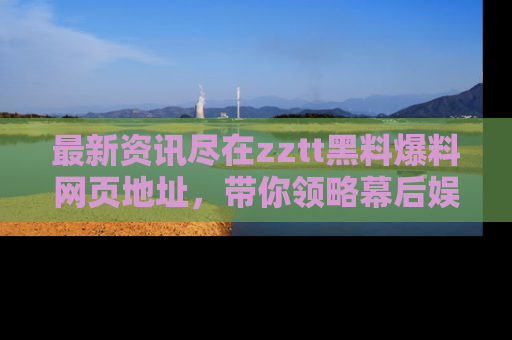 最新资讯尽在zztt黑料爆料网页地址，带你领略幕后娱乐圈的精彩瞬间！